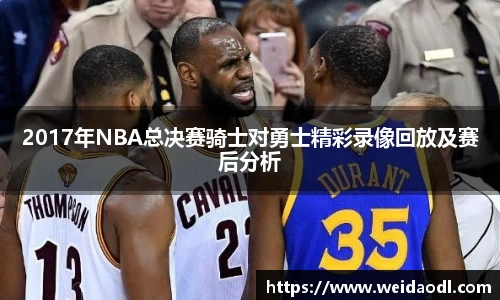 2017年NBA总决赛骑士对勇士精彩录像回放及赛后分析